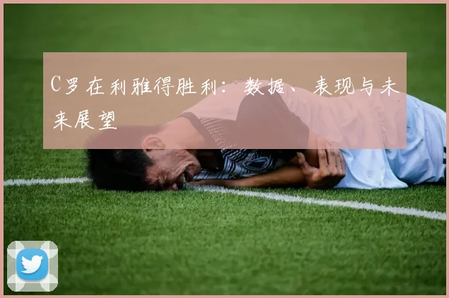 C罗在利雅得胜利：数据、表现与未来展望