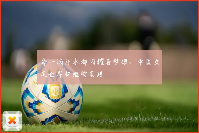 每一滴汗水都闪耀着梦想，中国女足世界杯继续前进